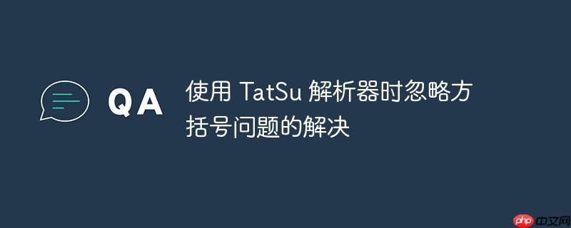 使用 tatsu 解析器时忽略方括号问题的解决