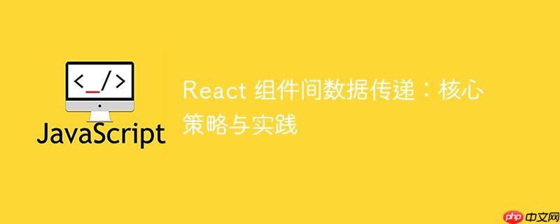 React 组件间数据传递：核心策略与实践