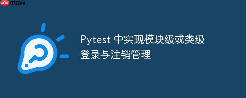 Pytest 中实现模块级或类级登录与注销管理