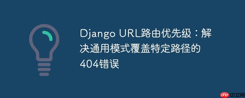 django url路由优先级：解决通用模式覆盖特定路径的404错误