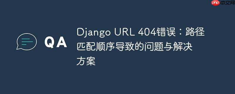 django url 404错误：路径匹配顺序导致的问题与解决方案