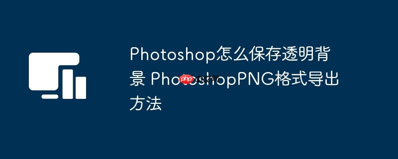 Photoshop怎么保存透明背景 PhotoshopPNG格式导出方法