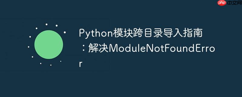 Python模块跨目录导入指南：解决ModuleNotFoundError