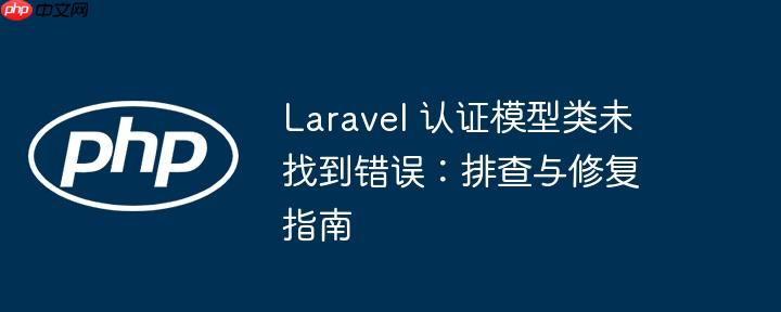 Laravel 认证模型类未找到错误：排查与修复指南