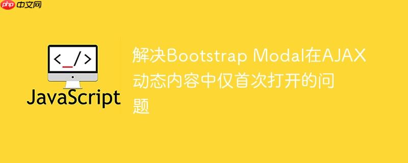 解决Bootstrap Modal在AJAX动态内容中仅首次打开的问题
