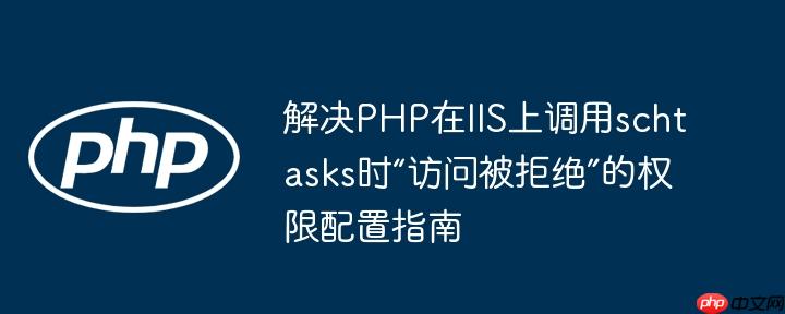 解决PHP在IIS上调用schtasks时“访问被拒绝”的权限配置指南