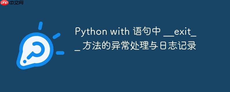 Python with 语句中 __exit__ 方法的异常处理与日志记录
