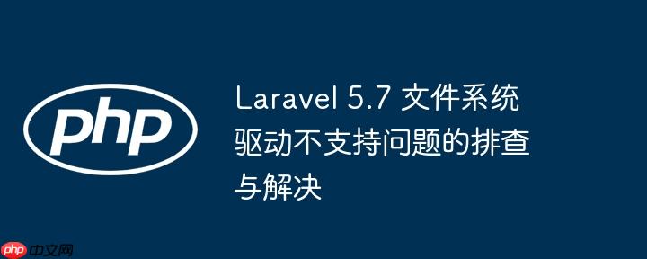 laravel 5.7 文件系统驱动不支持问题的排查与解决