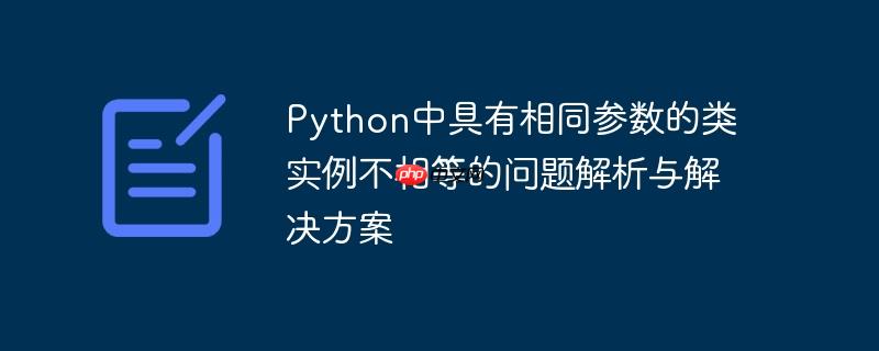 python中具有相同参数的类实例不相等的问题解析与解决方案