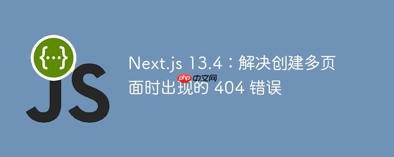 Next.js 13.4：解决创建多页面时出现的 404 错误