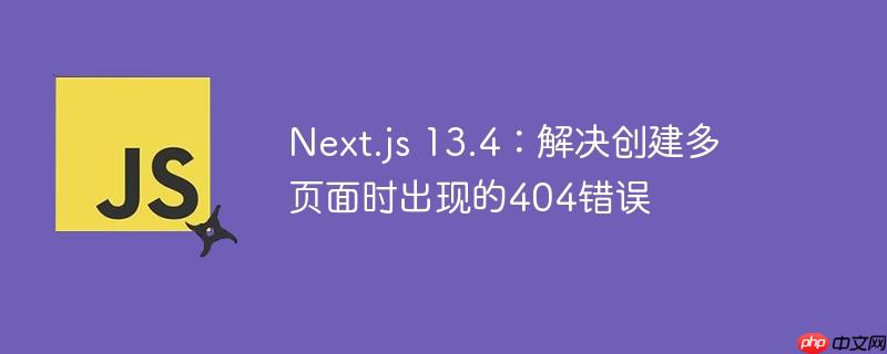 Next.js 13.4：解决创建多页面时出现的404错误