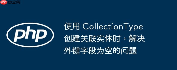使用 collectiontype 创建关联实体时，解决外键字段为空的问题