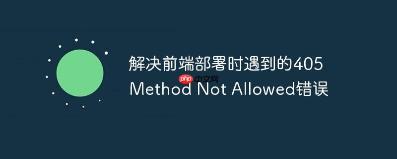 解决前端部署时遇到的405 method not allowed错误
