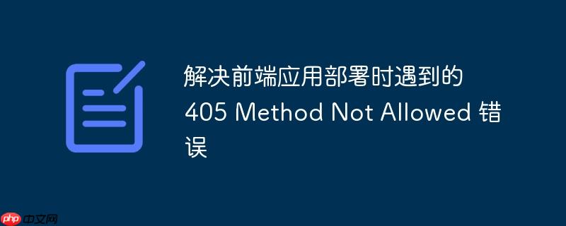 解决前端应用部署时遇到的 405 method not allowed 错误
