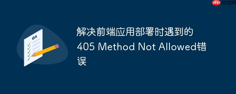 解决前端应用部署时遇到的405 method not allowed错误
