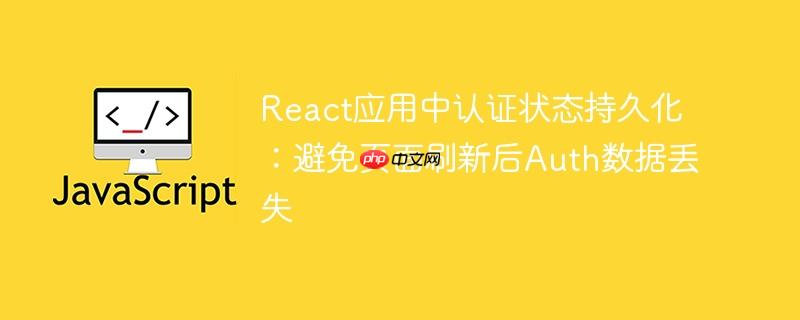 React应用中认证状态持久化：避免页面刷新后Auth数据丢失