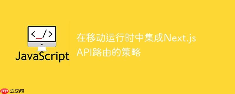 在移动运行时中集成Next.js API路由的策略
