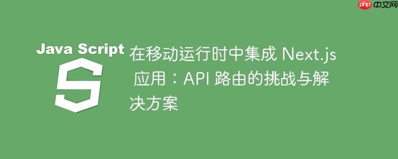 在移动运行时中集成 Next.js 应用：API 路由的挑战与解决方案
