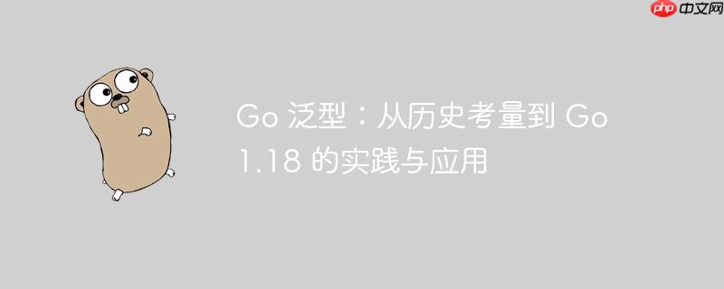 Go 泛型：从历史考量到 Go 1.18 的实践与应用