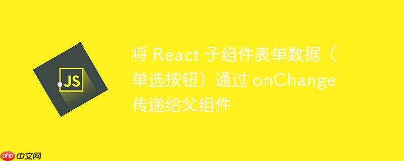 将 React 子组件表单数据（单选按钮）通过 onChange 传递给父组件