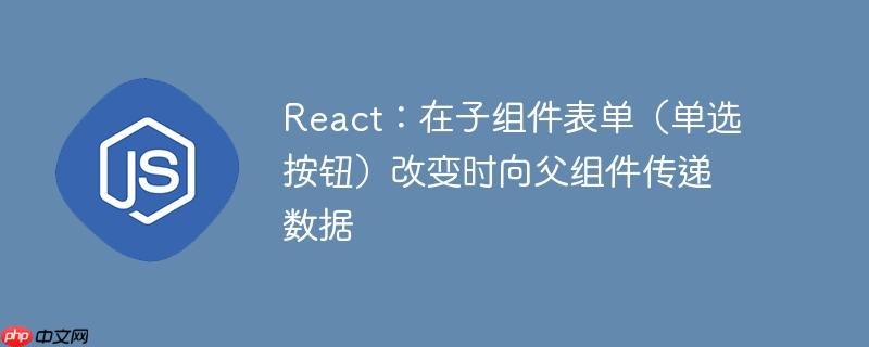 React：在子组件表单（单选按钮）改变时向父组件传递数据