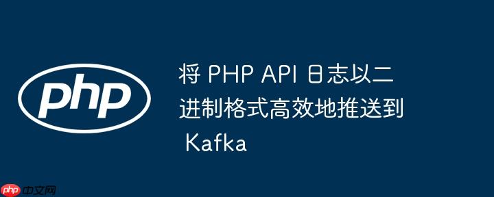 将 PHP API 日志以二进制格式高效地推送到 Kafka