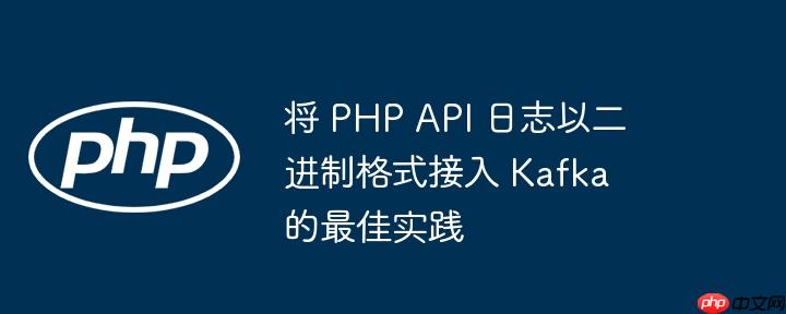 将 PHP API 日志以二进制格式接入 Kafka 的最佳实践