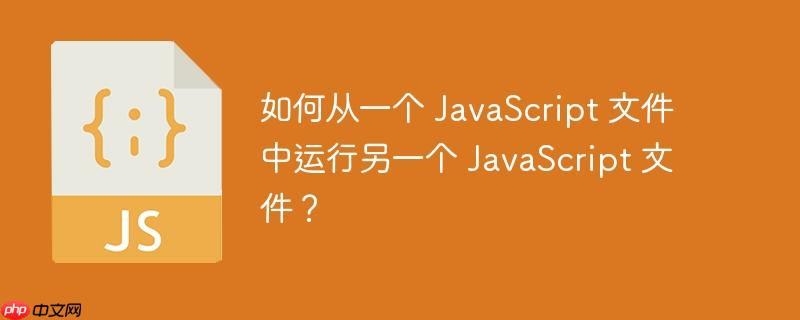 如何从一个 JavaScript 文件中运行另一个 JavaScript 文件？