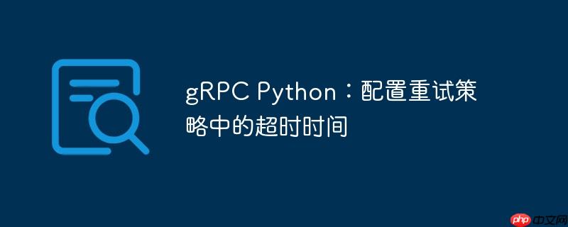gRPC Python：配置重试策略中的超时时间
