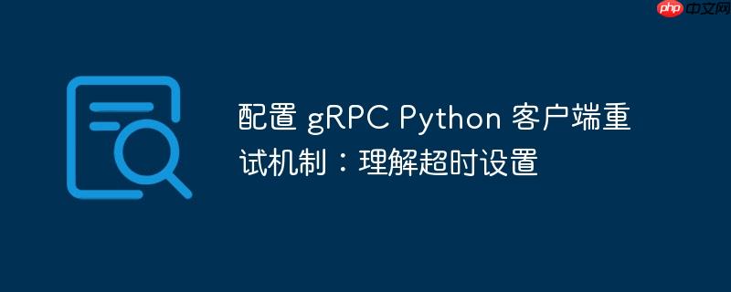 配置 gRPC Python 客户端重试机制：理解超时设置