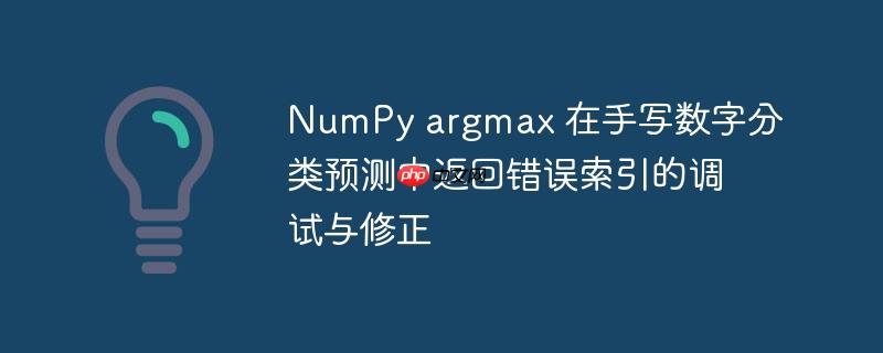 numpy argmax 在手写数字分类预测中返回错误索引的调试与修正