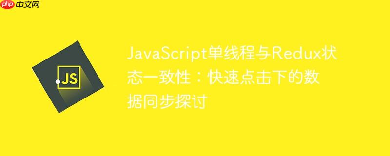 javascript单线程与redux状态一致性：快速点击下的数据同步探讨