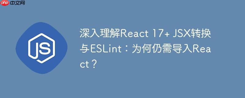 深入理解React 17+ JSX转换与ESLint：为何仍需导入React？