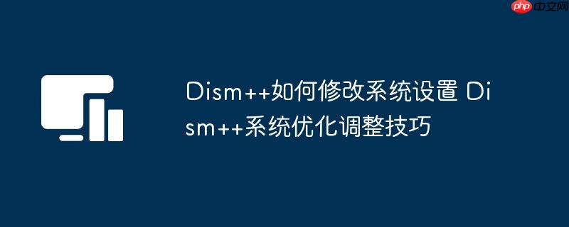 Dism++如何修改系统设置 Dism++系统优化调整技巧