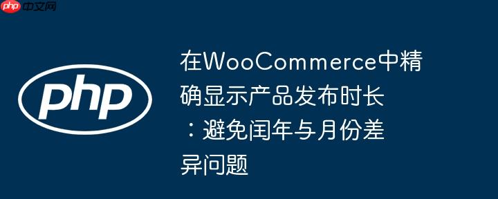 在WooCommerce中精确显示产品发布时长：避免闰年与月份差异问题