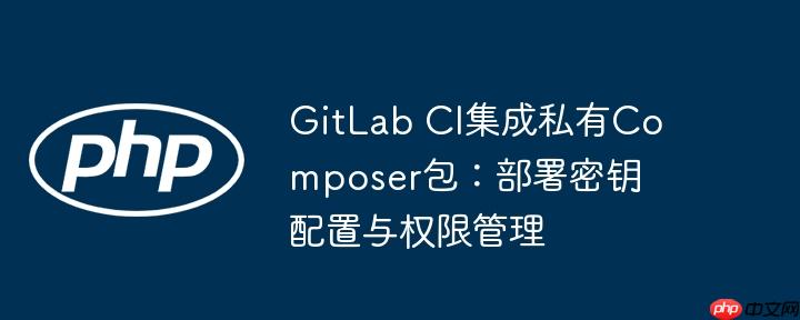 GitLab CI集成私有Composer包：部署密钥配置与权限管理