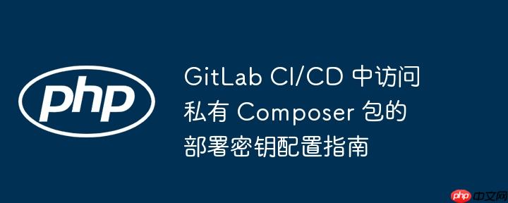 GitLab CI/CD 中访问私有 Composer 包的部署密钥配置指南