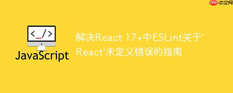 解决React 17+中ESLint关于’React’未定义错误的指南