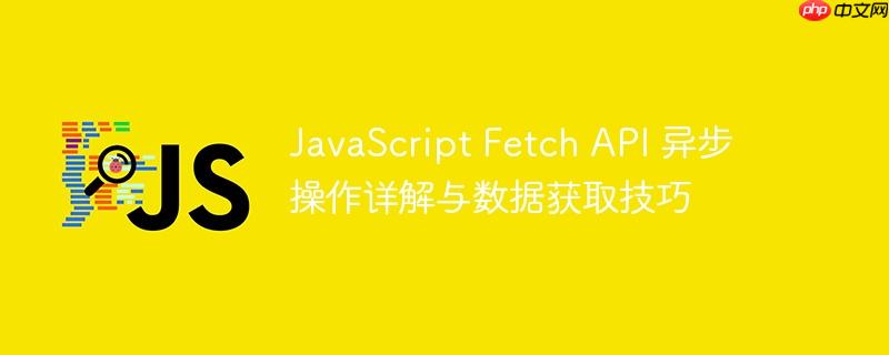 JavaScript Fetch API 异步操作详解与数据获取技巧