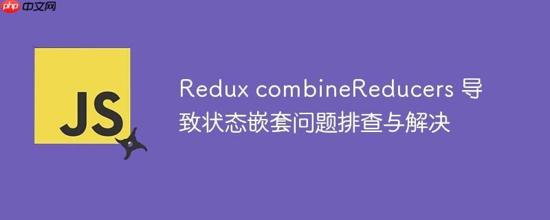 Redux combineReducers 导致状态嵌套问题排查与解决