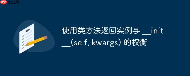 使用类方法返回实例与 __init__(self, kwargs) 的权衡