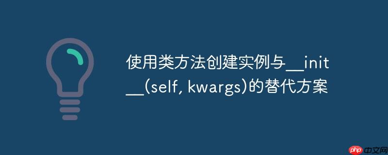 使用类方法创建实例与__init__(self, kwargs)的替代方案