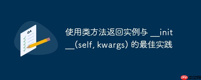 使用类方法返回实例与 __init__(self, kwargs) 的最佳实践