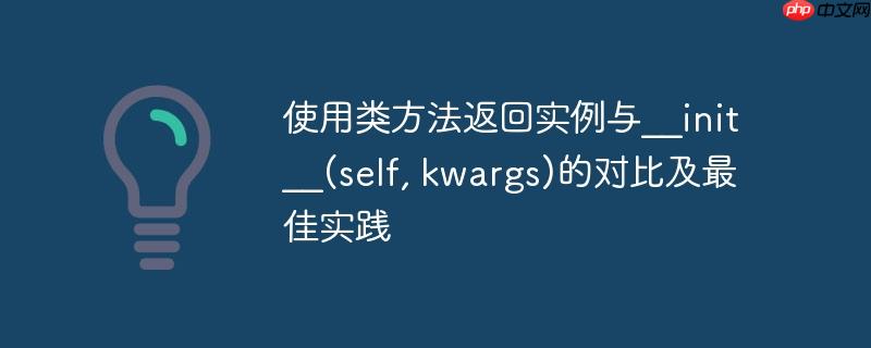 使用类方法返回实例与__init__(self, kwargs)的对比及最佳实践