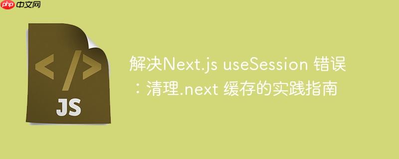 解决Next.js useSession 错误：清理.next 缓存的实践指南