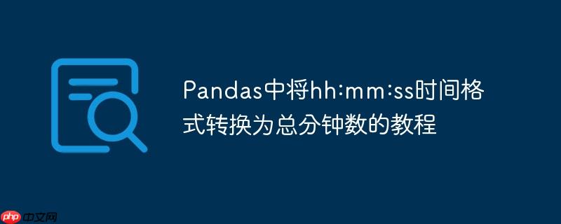 Pandas中将hh:mm:ss时间格式转换为总分钟数的教程