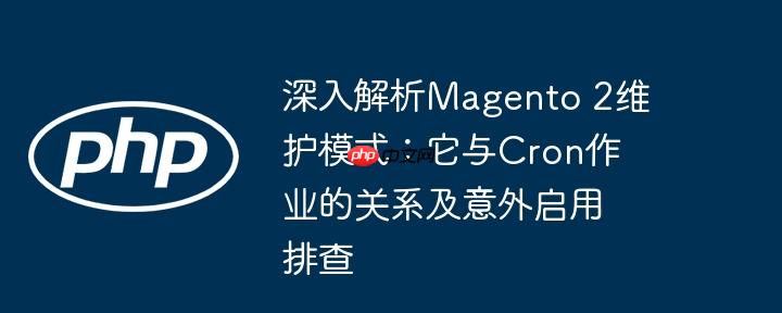 深入解析magento 2维护模式：它与cron作业的关系及意外启用排查