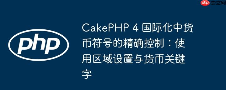 CakePHP 4 国际化中货币符号的精确控制：使用区域设置与货币关键字