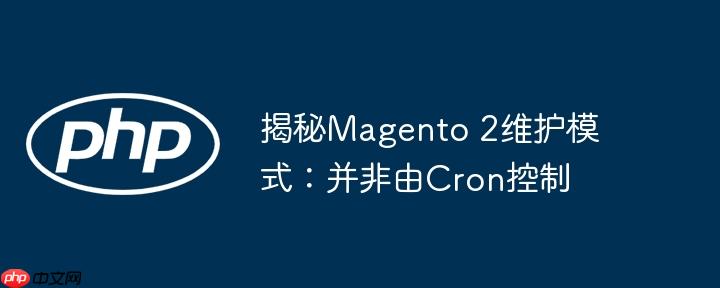 揭秘Magento 2维护模式：并非由Cron控制