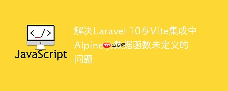 解决Laravel 10与Vite集成中Alpine.js数据函数未定义的问题